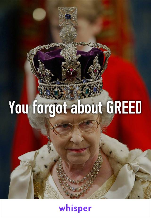 You forgot about GREED