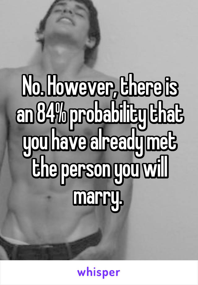 No. However, there is an 84% probability that you have already met the person you will marry. 