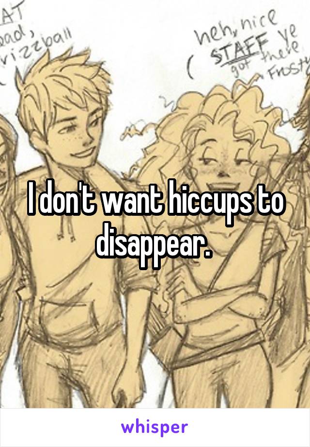 I don't want hiccups to disappear. 