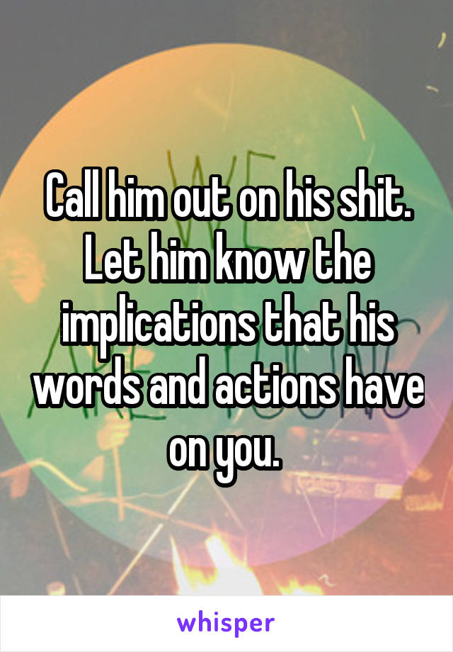 Call him out on his shit. Let him know the implications that his words and actions have on you. 