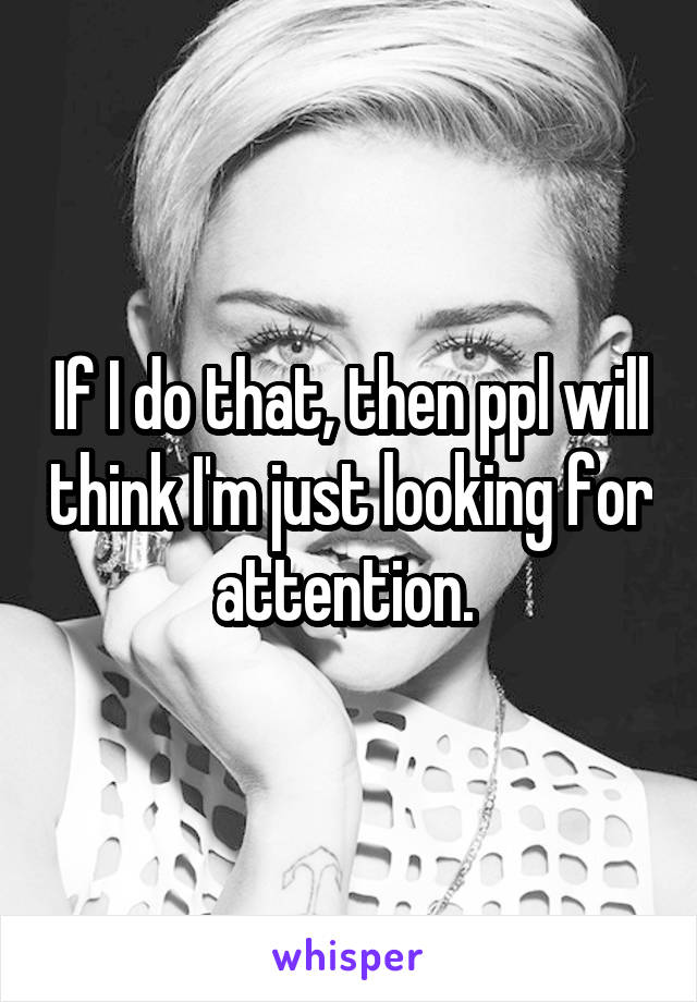 If I do that, then ppl will think I'm just looking for attention. 