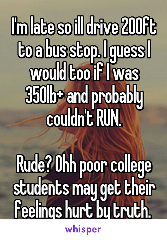 I'm late so ill drive 200ft to a bus stop. I guess I would too if I was 350lb+ and probably couldn't RUN.

Rude? Ohh poor college students may get their feelings hurt by truth. 