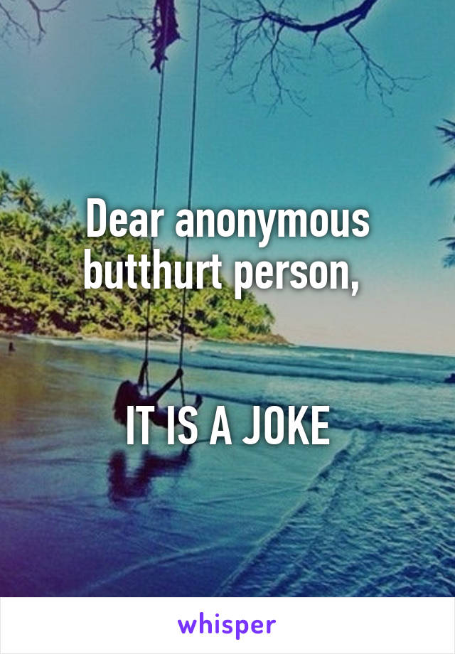 Dear anonymous butthurt person, 


IT IS A JOKE