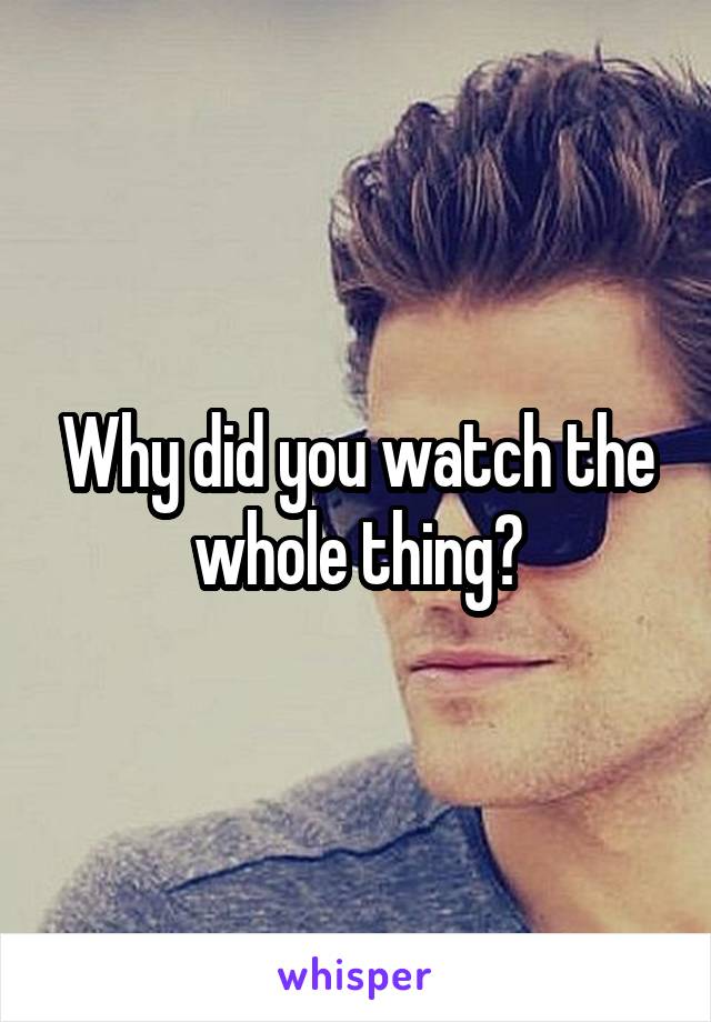Why did you watch the whole thing?