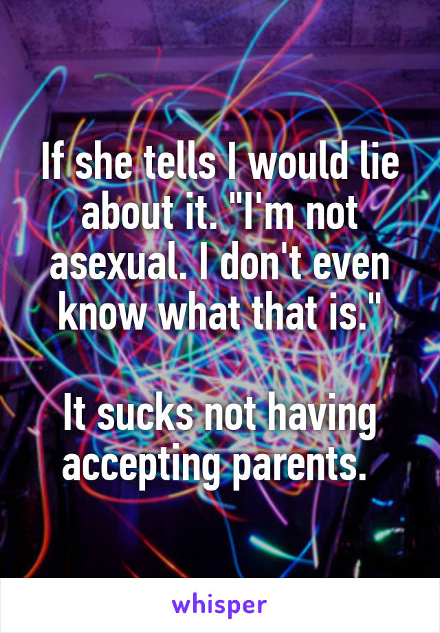 If she tells I would lie about it. "I'm not asexual. I don't even know what that is."

It sucks not having accepting parents. 