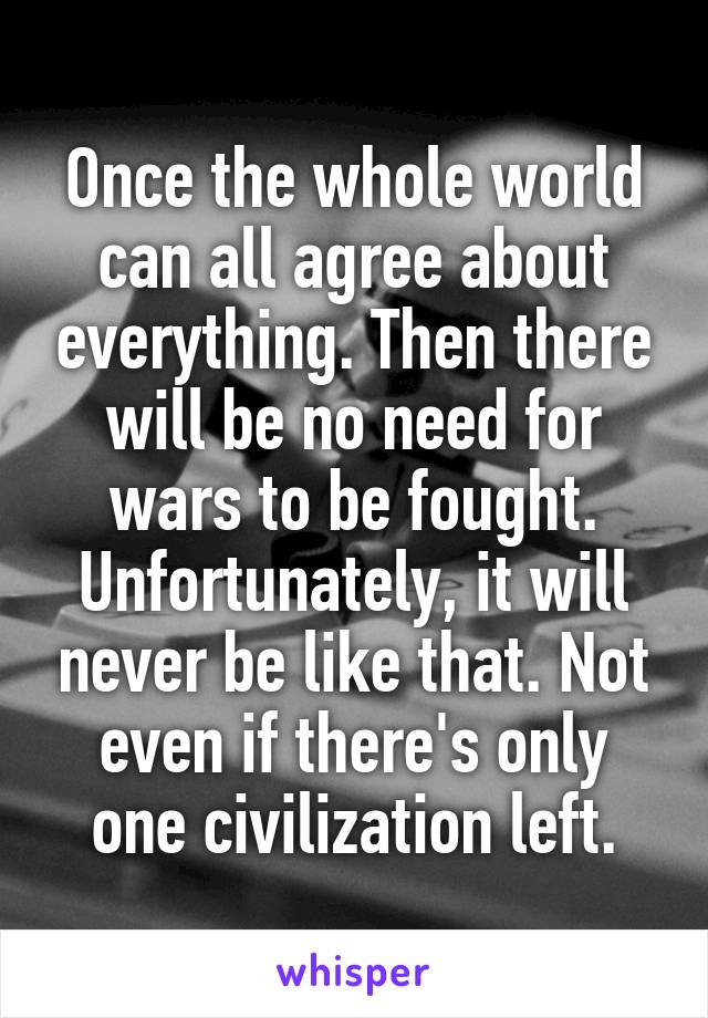 Once the whole world can all agree about everything. Then there will be no need for wars to be fought. Unfortunately, it will never be like that. Not even if there's only one civilization left.