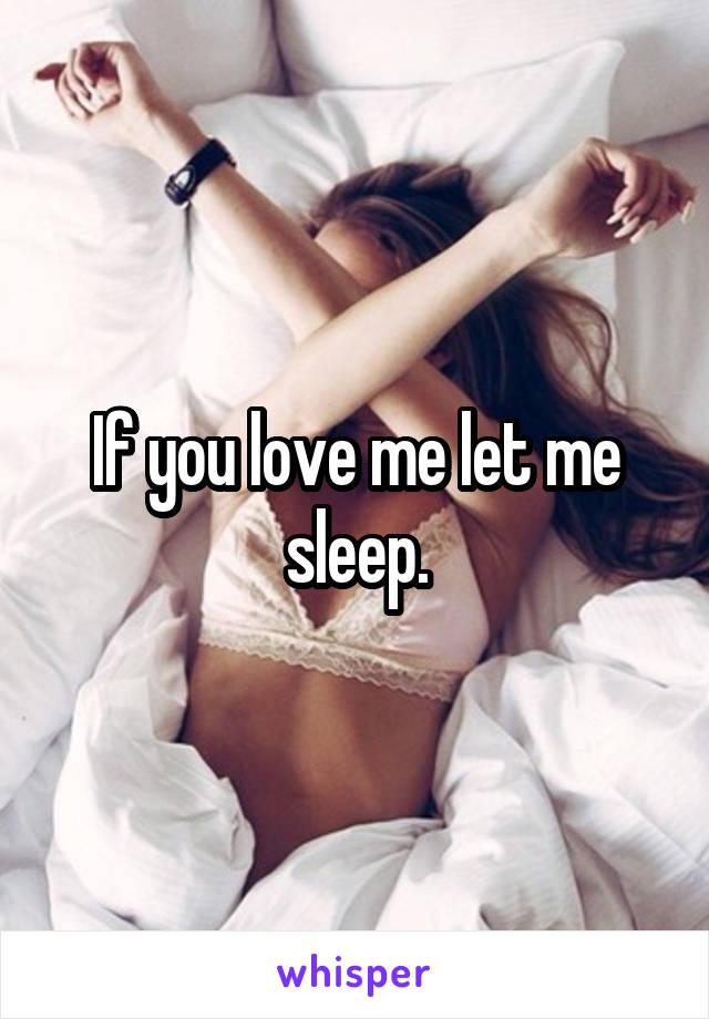 If you love me let me sleep.