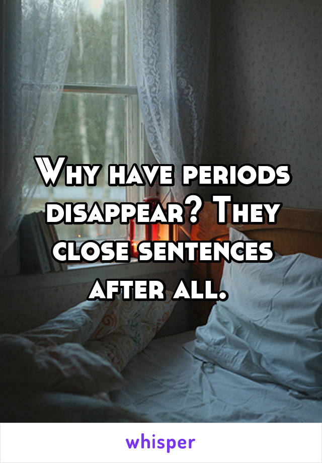 Why have periods disappear? They close sentences after all. 