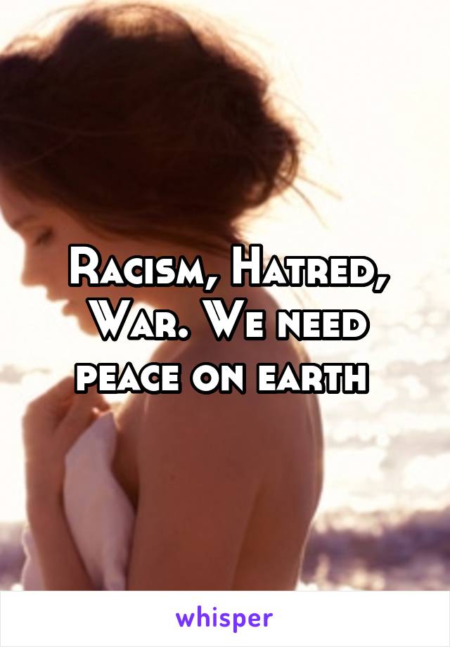 Racism, Hatred, War. We need peace on earth 