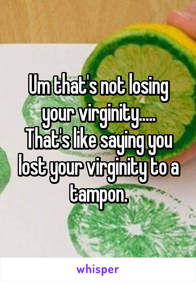 Um that's not losing your virginity.....
That's like saying you lost your virginity to a tampon.