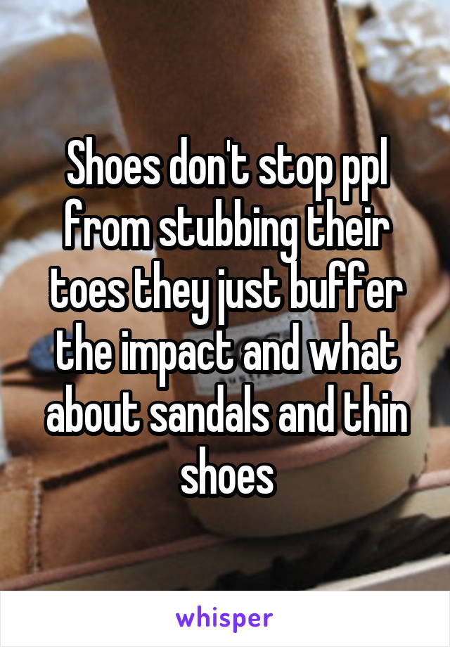 Shoes don't stop ppl from stubbing their toes they just buffer the impact and what about sandals and thin shoes