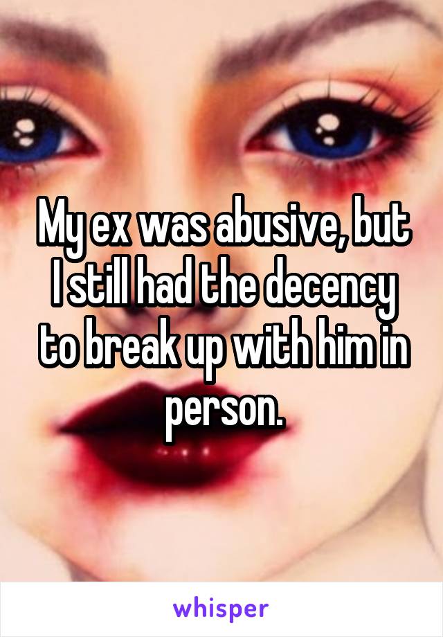 My ex was abusive, but I still had the decency to break up with him in person.