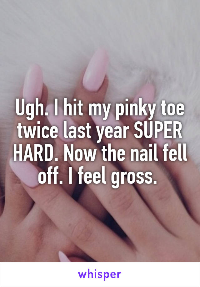 Ugh. I hit my pinky toe twice last year SUPER HARD. Now the nail fell off. I feel gross. 
