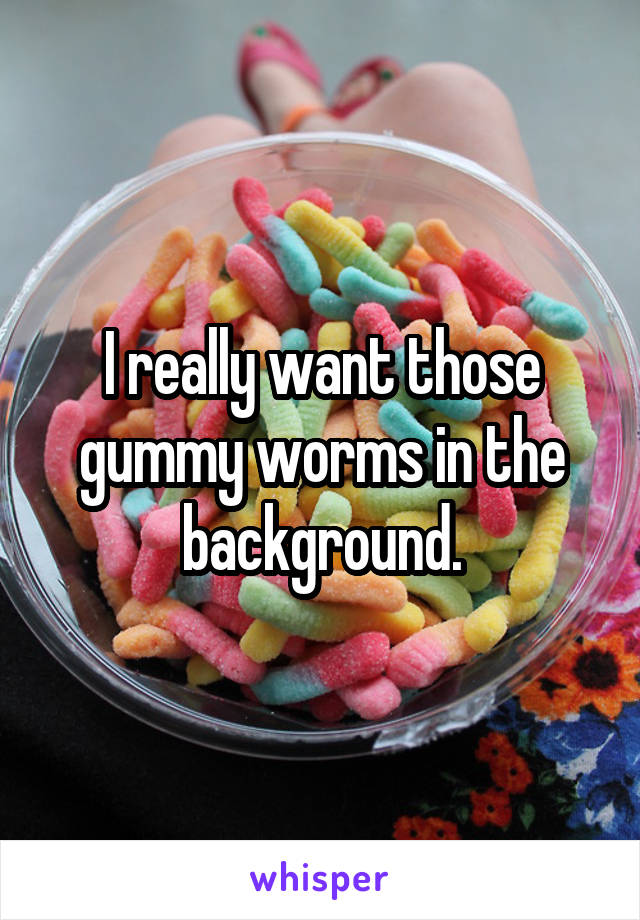I really want those gummy worms in the background.
