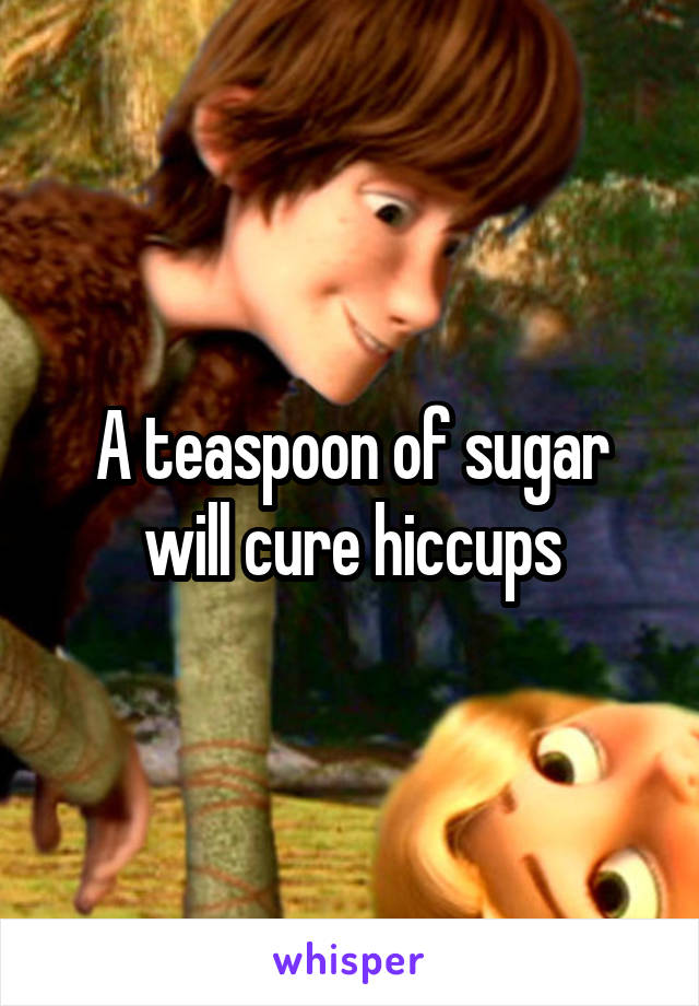A teaspoon of sugar will cure hiccups