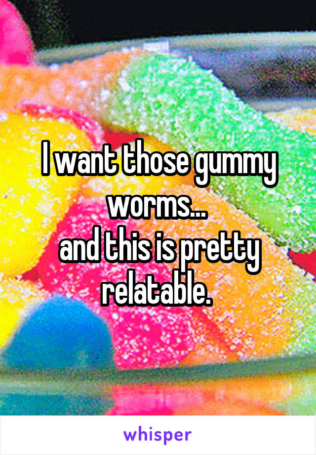 I want those gummy worms... 
and this is pretty relatable. 