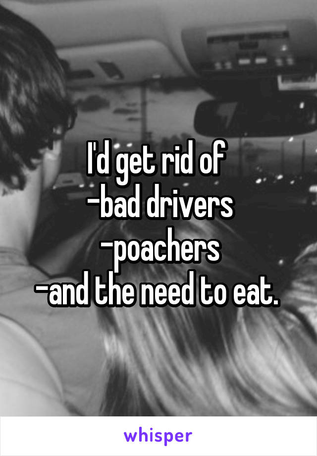I'd get rid of 
-bad drivers
-poachers
-and the need to eat. 