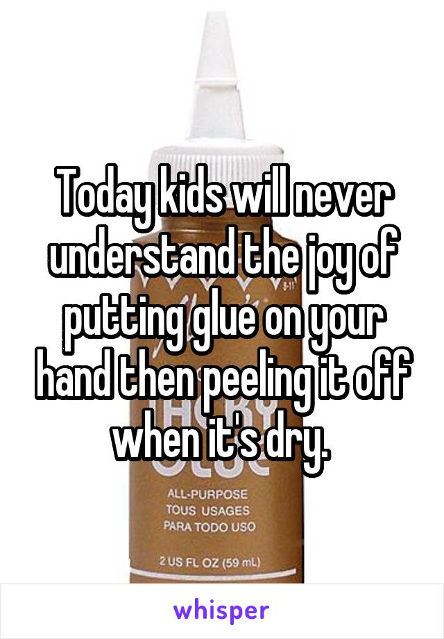 Today kids will never understand the joy of putting glue on your hand then peeling it off when it's dry. 