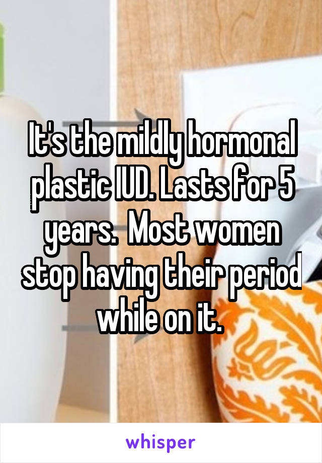 It's the mildly hormonal plastic IUD. Lasts for 5 years.  Most women stop having their period while on it. 