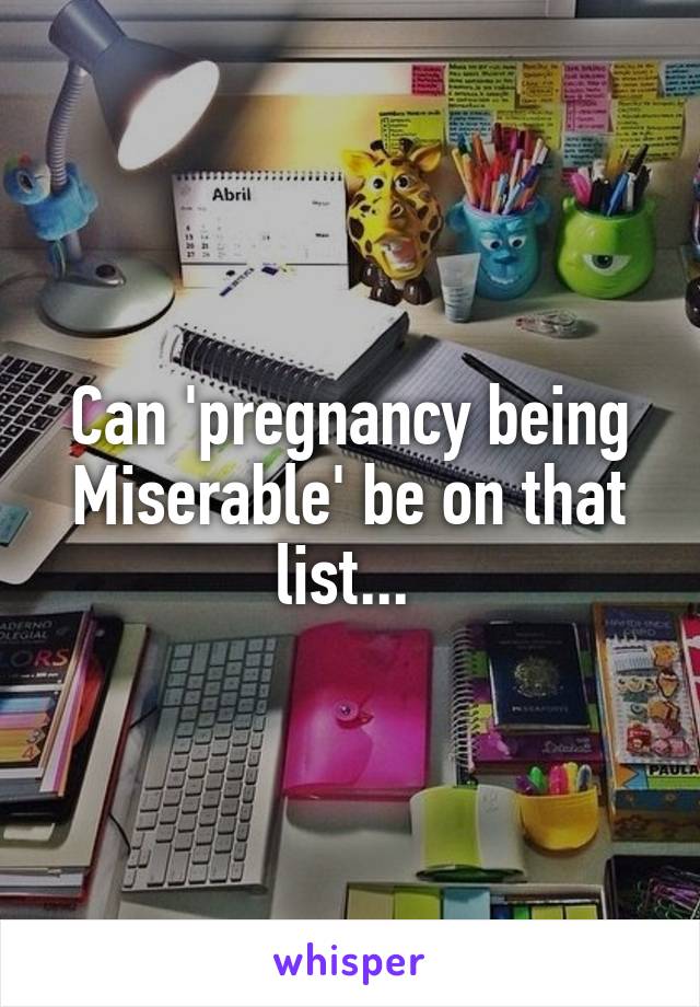 Can 'pregnancy being Miserable' be on that list... 