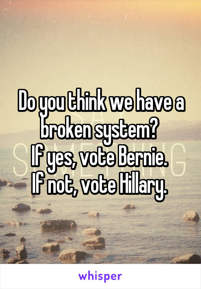 Do you think we have a broken system? 
If yes, vote Bernie. 
If not, vote Hillary. 