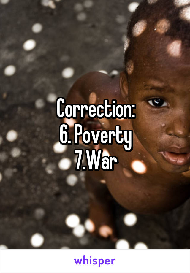 Correction:
6. Poverty
7.War