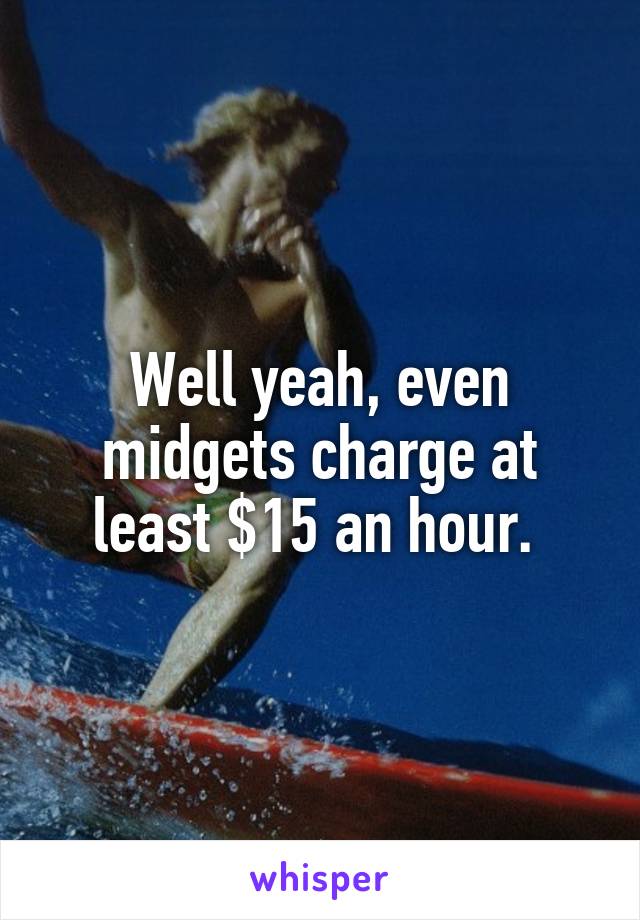 Well yeah, even midgets charge at least $15 an hour. 