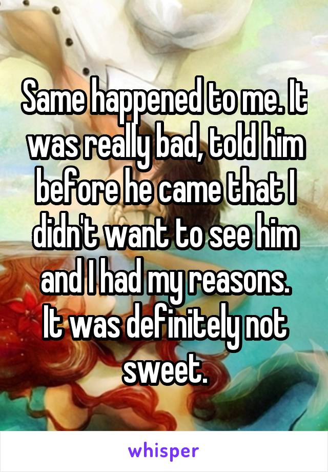 Same happened to me. It was really bad, told him before he came that I didn't want to see him and I had my reasons.
It was definitely not sweet.