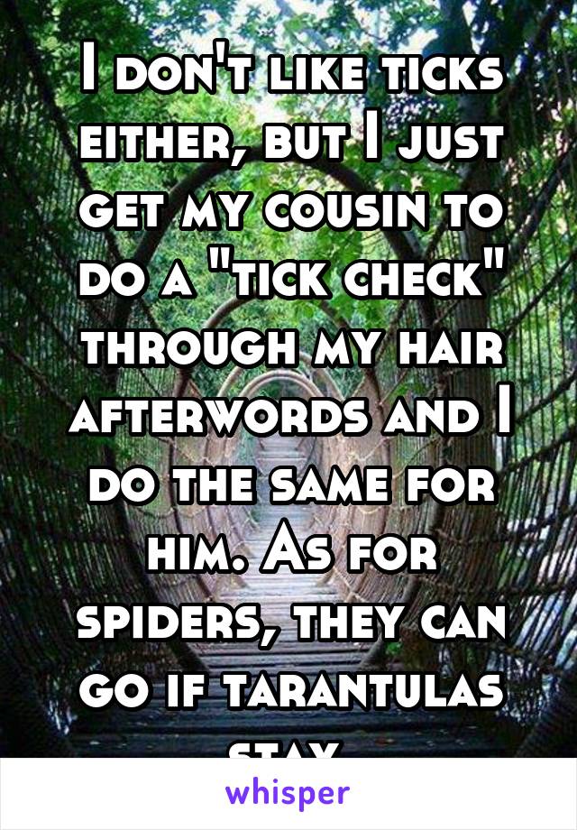 I don't like ticks either, but I just get my cousin to do a "tick check" through my hair afterwords and I do the same for him. As for spiders, they can go if tarantulas stay.