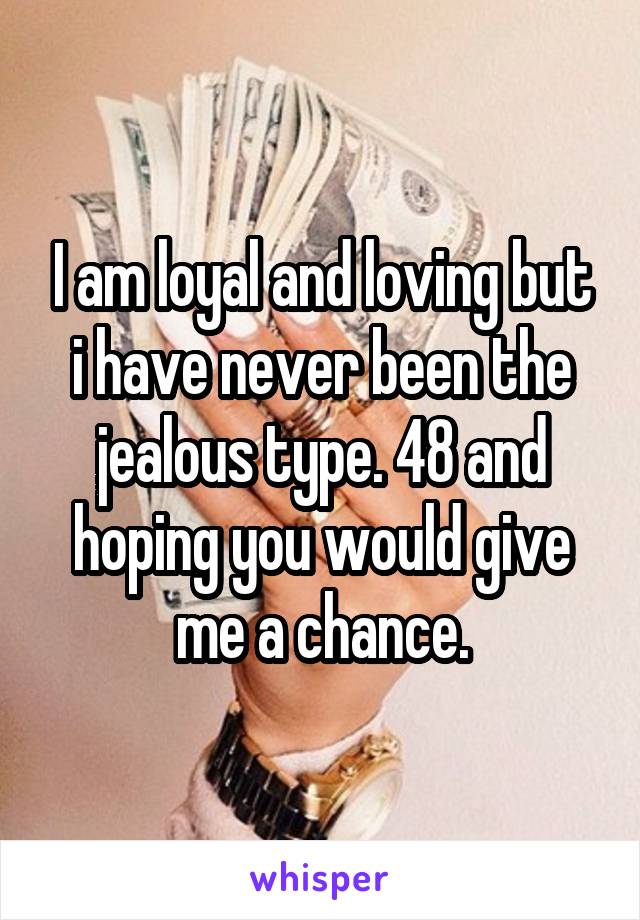 I am loyal and loving but i have never been the jealous type. 48 and hoping you would give me a chance.