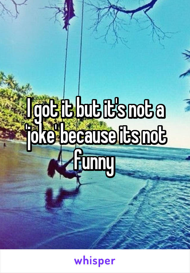 I got it but it's not a 'joke' because its not funny 