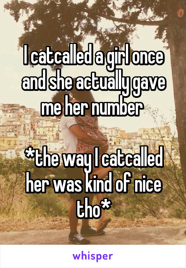 I catcalled a girl once and she actually gave me her number 

*the way I catcalled her was kind of nice tho*