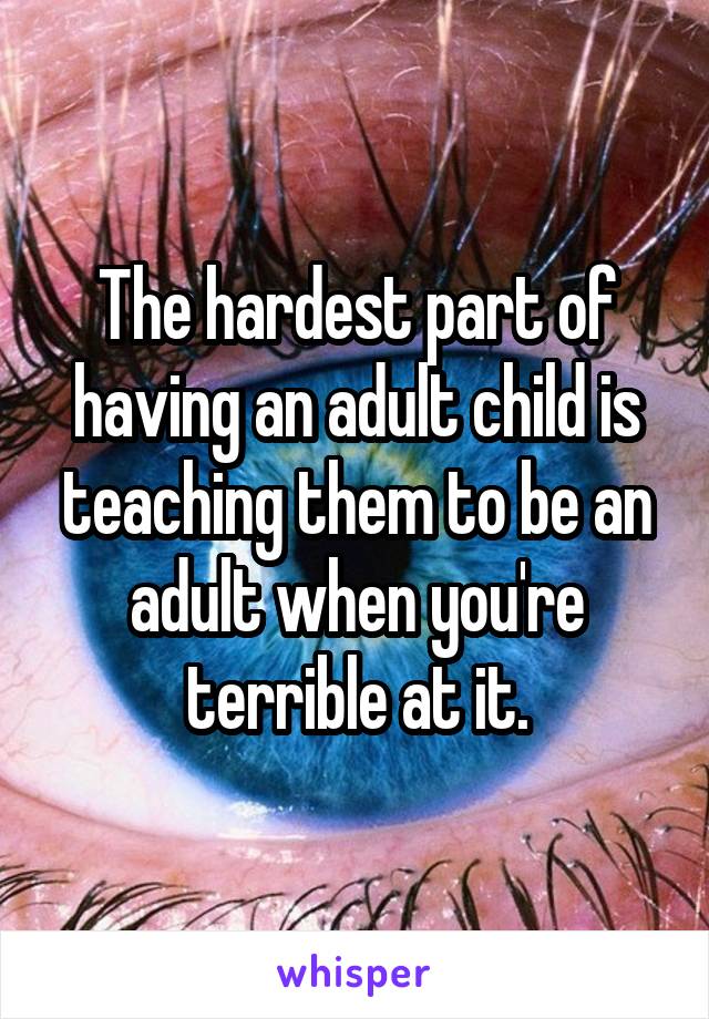 The hardest part of having an adult child is teaching them to be an adult when you're terrible at it.