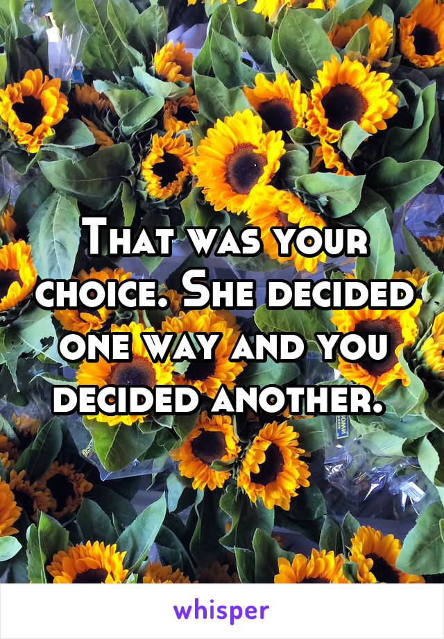 That was your choice. She decided one way and you decided another. 