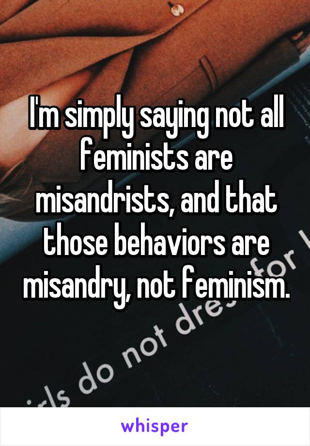 I'm simply saying not all feminists are misandrists, and that those behaviors are misandry, not feminism. 