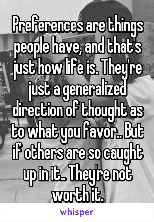 Preferences are things people have, and that's just how life is. They're just a generalized direction of thought as to what you favor.. But if others are so caught up in it.. They're not worth it.