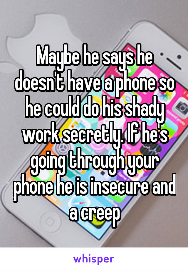 Maybe he says he doesn't have a phone so he could do his shady work secretly. If he's going through your phone he is insecure and a creep