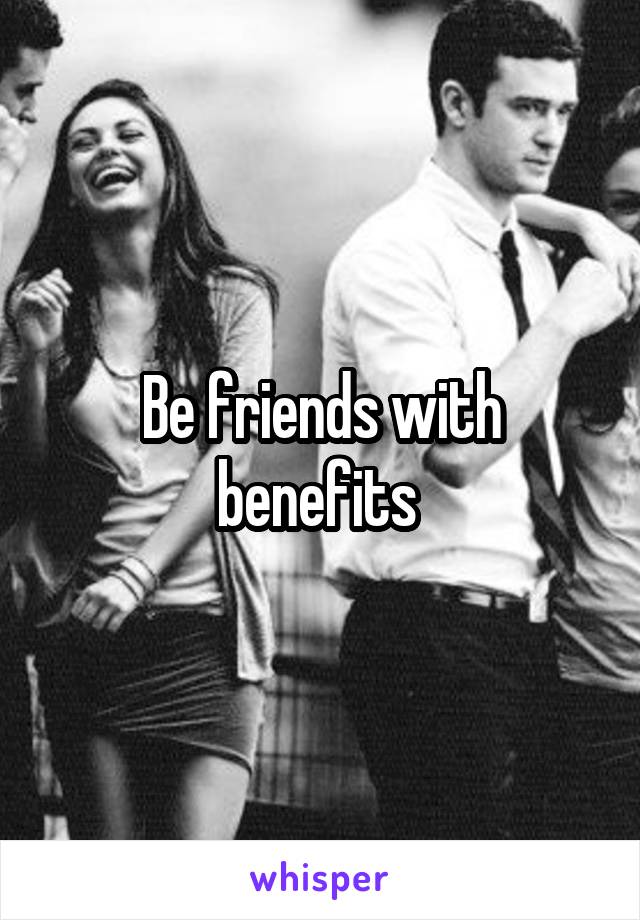 Be friends with benefits 