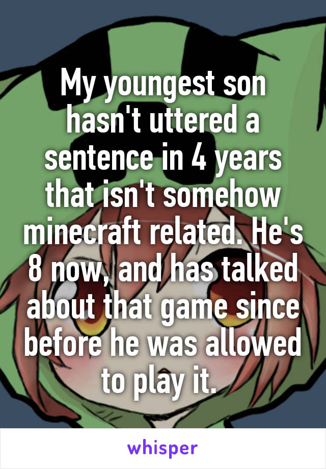 My youngest son hasn't uttered a sentence in 4 years that isn't somehow minecraft related. He's 8 now, and has talked about that game since before he was allowed to play it. 