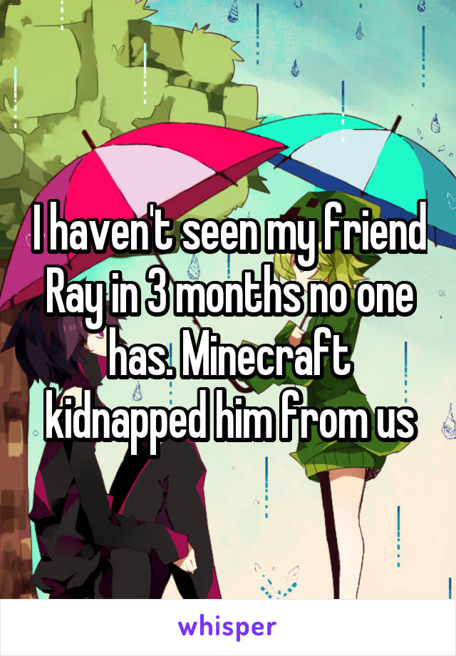 I haven't seen my friend Ray in 3 months no one has. Minecraft kidnapped him from us