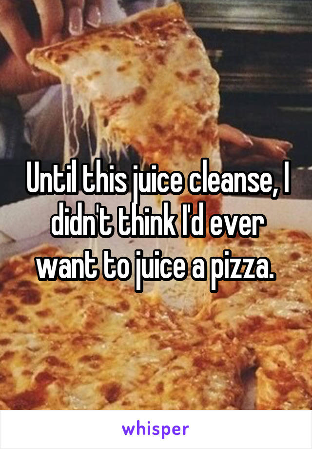 Until this juice cleanse, I didn't think I'd ever want to juice a pizza. 