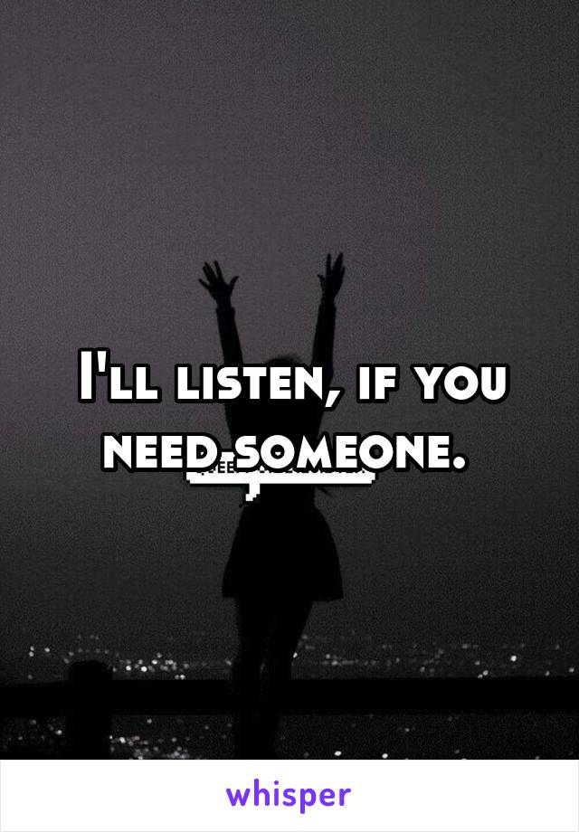 I'll listen, if you need someone. 