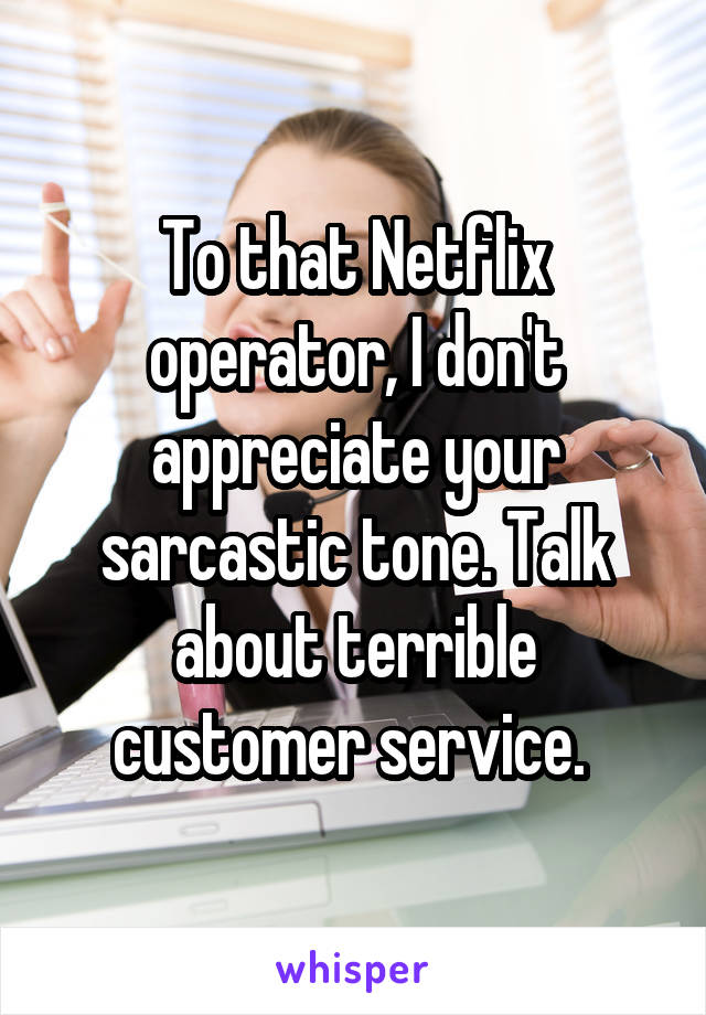 To that Netflix operator, I don't appreciate your sarcastic tone. Talk about terrible customer service. 