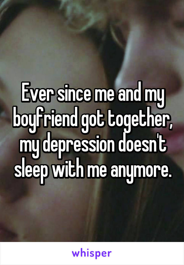 Ever since me and my boyfriend got together, my depression doesn't sleep with me anymore.