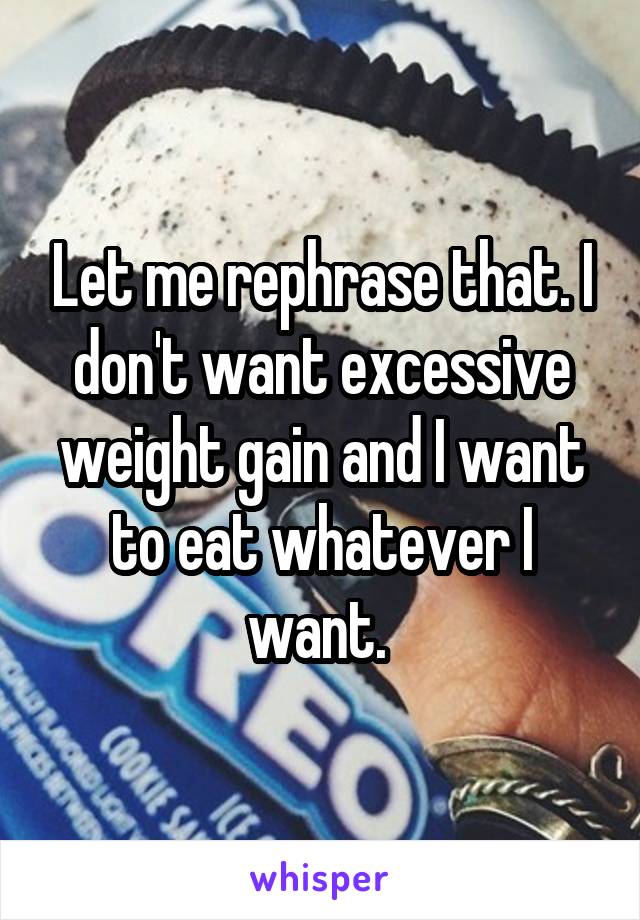 Let me rephrase that. I don't want excessive weight gain and I want to eat whatever I want. 