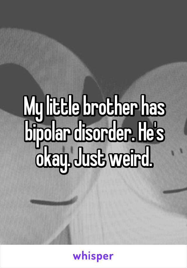 My little brother has bipolar disorder. He's okay. Just weird.