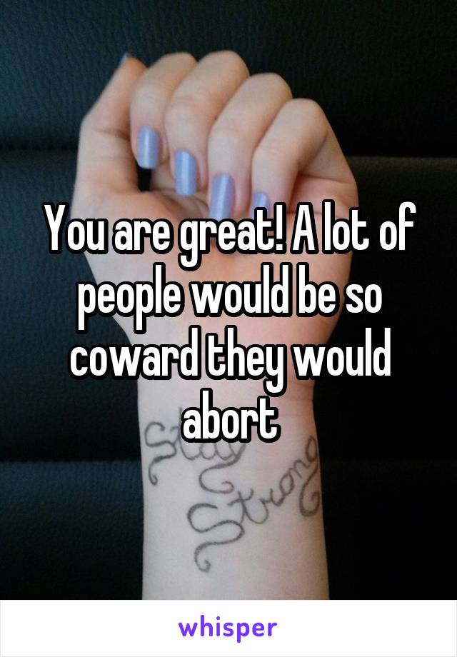 You are great! A lot of people would be so coward they would abort