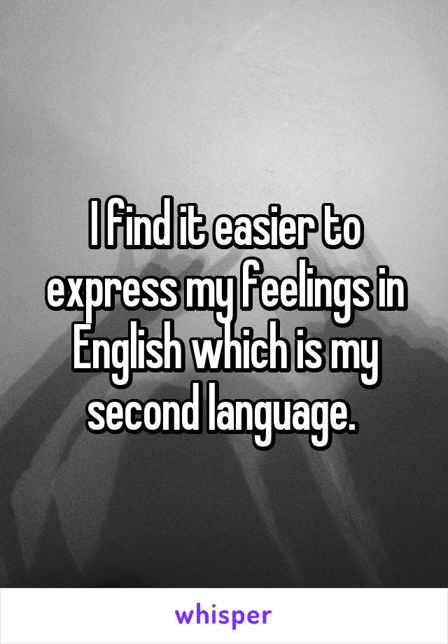 I find it easier to express my feelings in English which is my second language. 
