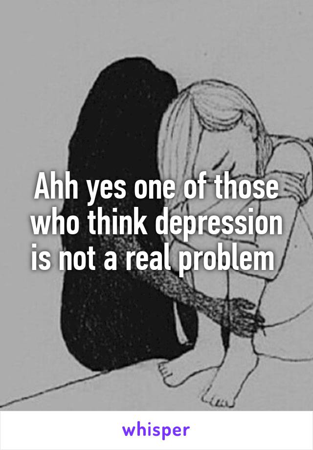 Ahh yes one of those who think depression is not a real problem 