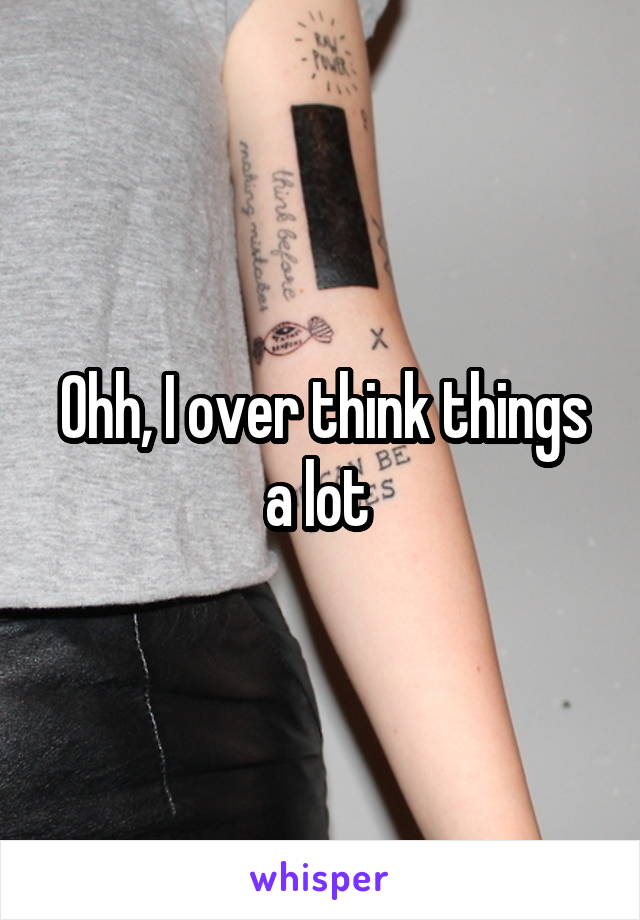 Ohh, I over think things a lot 